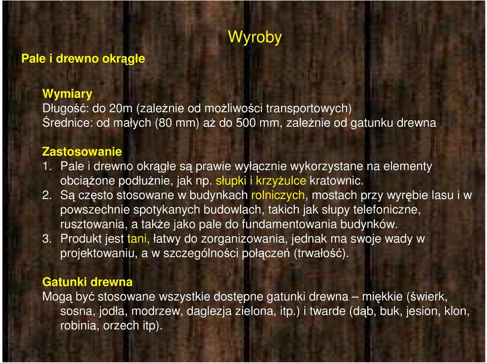 Są często stosowane w budynkach rolniczych, mostach przy wyrębie lasu i w powszechnie spotykanych budowlach, takich jak słupy telefoniczne, rusztowania, a także jako pale do fundamentowania budynków.