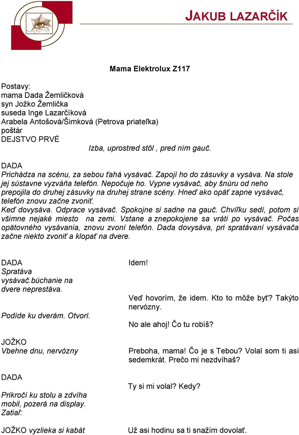 Vypne vysávač, aby šnúru od neho prepojila do druhej zásuvky na druhej strane scény. Hneď ako opäť zapne vysávač, telefón znovu začne zvoniť. Keď dovysáva. dprace vysávač. Spokojne si sadne na gauč.