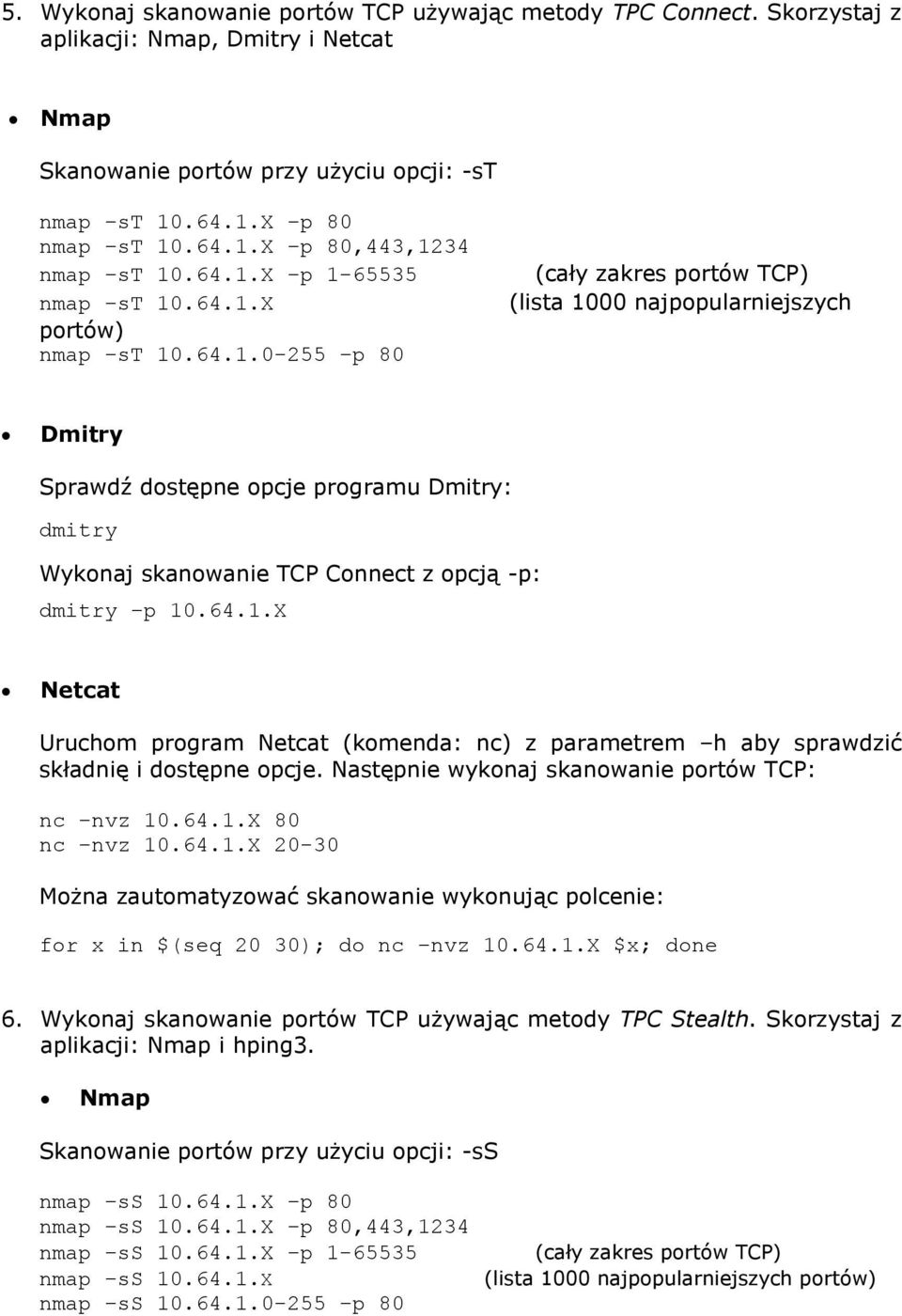 64.1.X Netcat Uruchom program Netcat (komenda: nc) z parametrem h aby sprawdzić składnię i dostępne opcje. Następnie wykonaj skanowanie portów TCP: nc nvz 10.64.1.X 80 nc nvz 10.64.1.X 20-30 Można zautomatyzować skanowanie wykonując polcenie: for x in $(seq 20 30); do nc nvz 10.