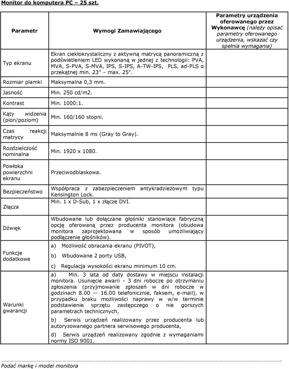 ad-pls o przekątnej min. 23 max. 25. Maksymalna 0,3 mm. Min. 250 cd/m2. Kontrast Min. 1000:1. Kąty widzenia (pion/poziom) Min. 160/160 stopni. Czas matrycy reakcji Maksymalnie 8 ms (Gray to Gray).