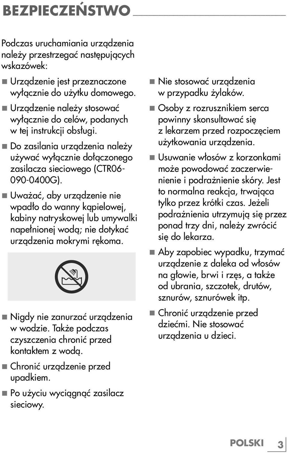 7 Uważać, aby urządzenie nie wpadło do wanny kąpielowej, kabiny natryskowej lub umywalki napełnionej wodą; nie dotykać urządzenia mokrymi rękoma. 7 Nigdy nie zanurzać urządzenia w wodzie.