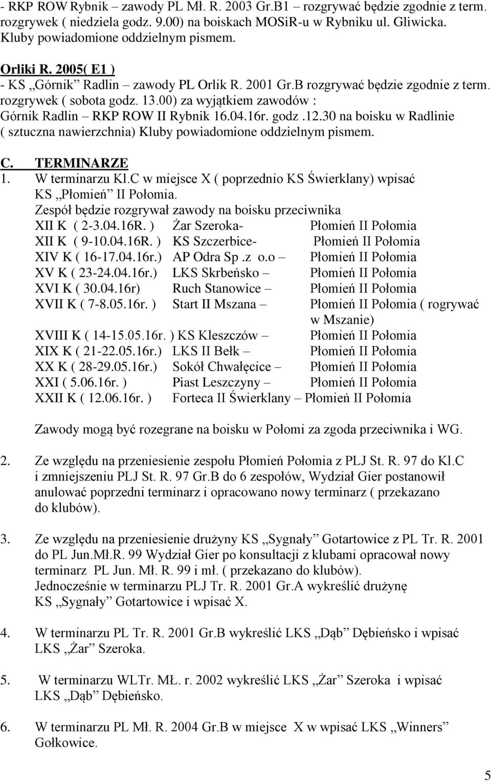 godz.12.30 na boisku w Radlinie ( sztuczna nawierzchnia) Kluby powiadomione oddzielnym pismem. C. TERMINARZE 1. W terminarzu Kl.C w miejsce X ( poprzednio KS Świerklany) wpisać KS Płomień II Połomia.