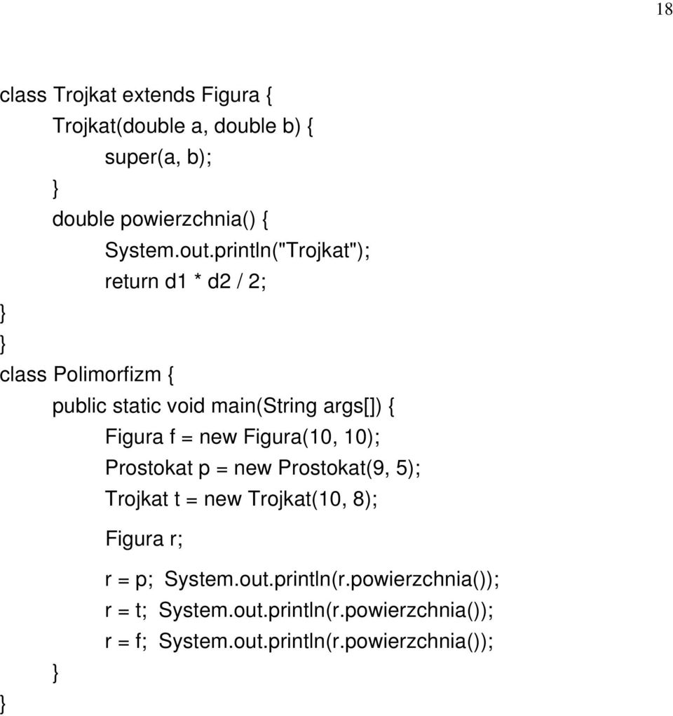 println("Trojkat"); return d1 * d2 / 2; class Polimorfizm { Figura f = new Figura(10, 10); Prostokat p