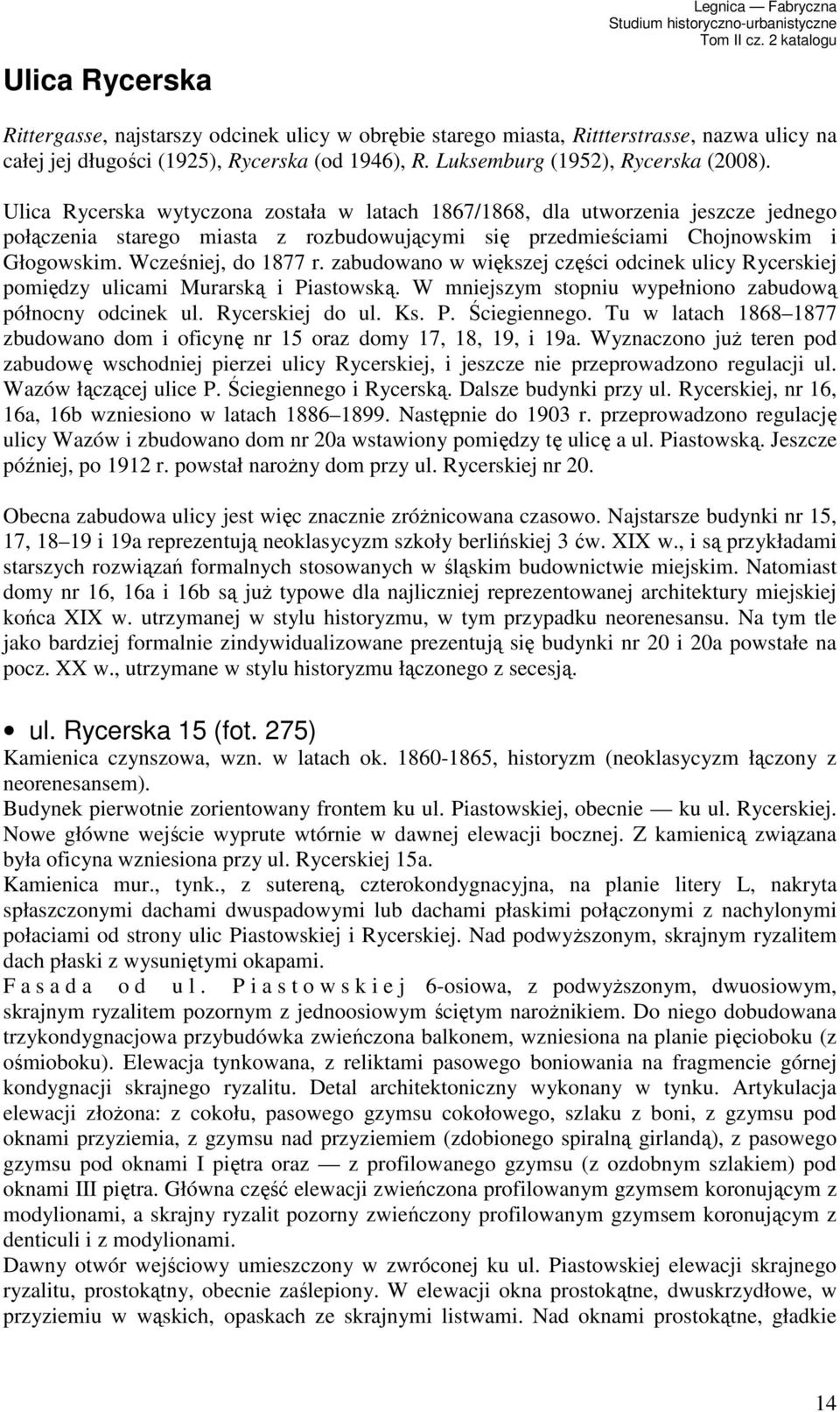 Ulica Rycerska wytyczona została w latach 1867/1868, dla utworzenia jeszcze jednego połączenia starego miasta z rozbudowującymi się przedmieściami Chojnowskim i Głogowskim. Wcześniej, do 1877 r.