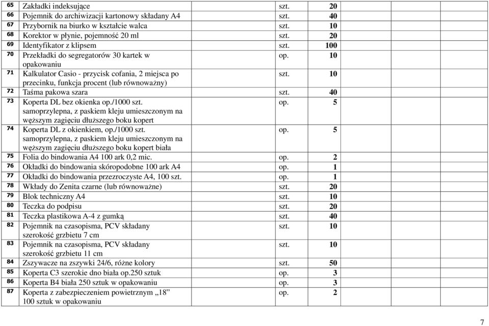 10 opakowaniu 71 Kalkulator Casio - przycisk cofania, 2 miejsca po przecinku, funkcja procent (lub równowaŝny) 72 Taśma pakowa szara szt. 40 73 Koperta DL bez okienka op./1000 szt. op. 5 samoprzylepna, z paskiem kleju umieszczonym na węŝszym zagięciu dłuŝszego boku kopert 74 Koperta DL z okienkiem, op.