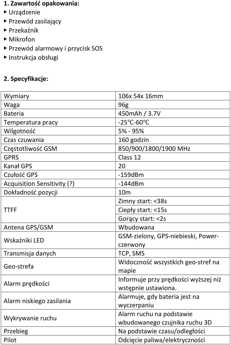 ) Dokładność pozycji TTFF Antena GPS/GSM Wskaźniki LED Transmisja danych Geo- strefa Alarm prędkości Alarm niskiego zasilania Wykrywanie ruchu Przebieg Pilot 106x 54x 16mm 96g 450mAh / 3.