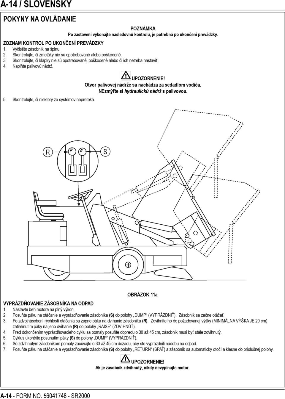 Skontrolujte, či niektorý zo systémov nepreteká. UPOZORNENIE! Otvor palivovej nádrže sa nachádza za sedadlom vodiča. NEzmýľte si hydraulickú nádrž s palivovou.