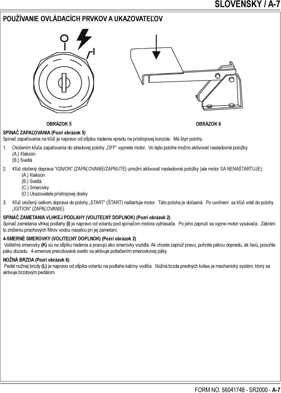 Kľúč otočený doprava IGN/ON (ZAPAĽOVANIE/ZAPNUTÉ) umožní aktivovať nasledovné položky (ale motor SA NENAŠTARTUJE): (A.) Klaksón (B.) Svetlá (C.) Smerovky (D.) Ukazovatele prístrojovej dosky 3.