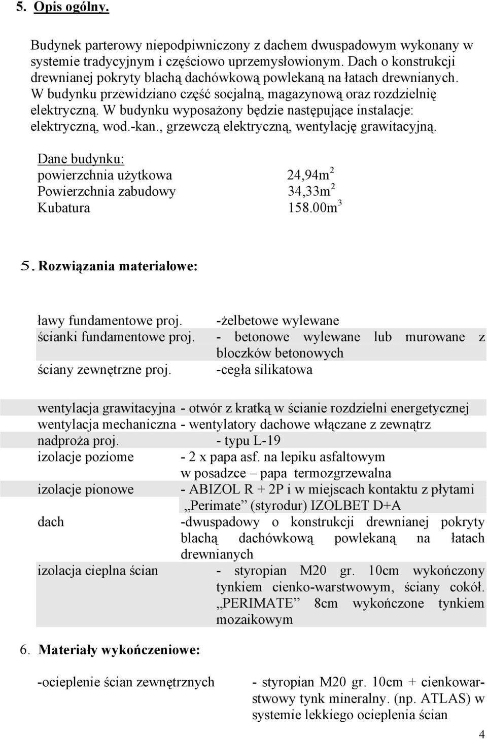 W budynku wyposaŝony będzie następujące instalacje: elektryczną, wod.-kan., grzewczą elektryczną, wentylację grawitacyjną.