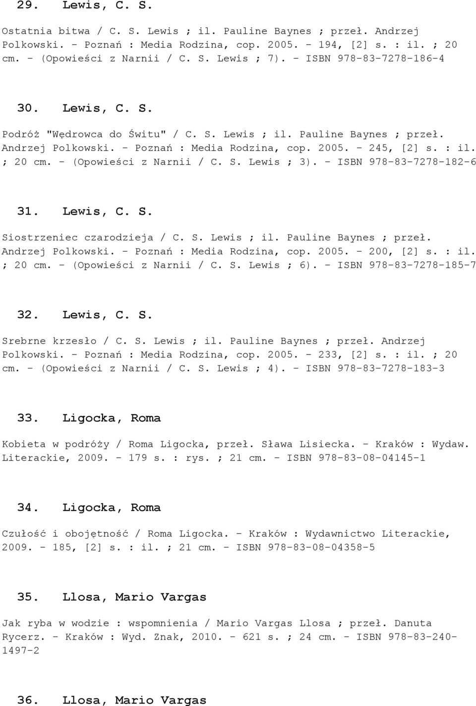 - (Opowieści z Narnii / C. S. Lewis ; 3). - ISBN 978-83-7278-182-6 31. Lewis, C. S. Siostrzeniec czarodzieja / C. S. Lewis ; il. Pauline Baynes ; przeł. Andrzej Polkowski.