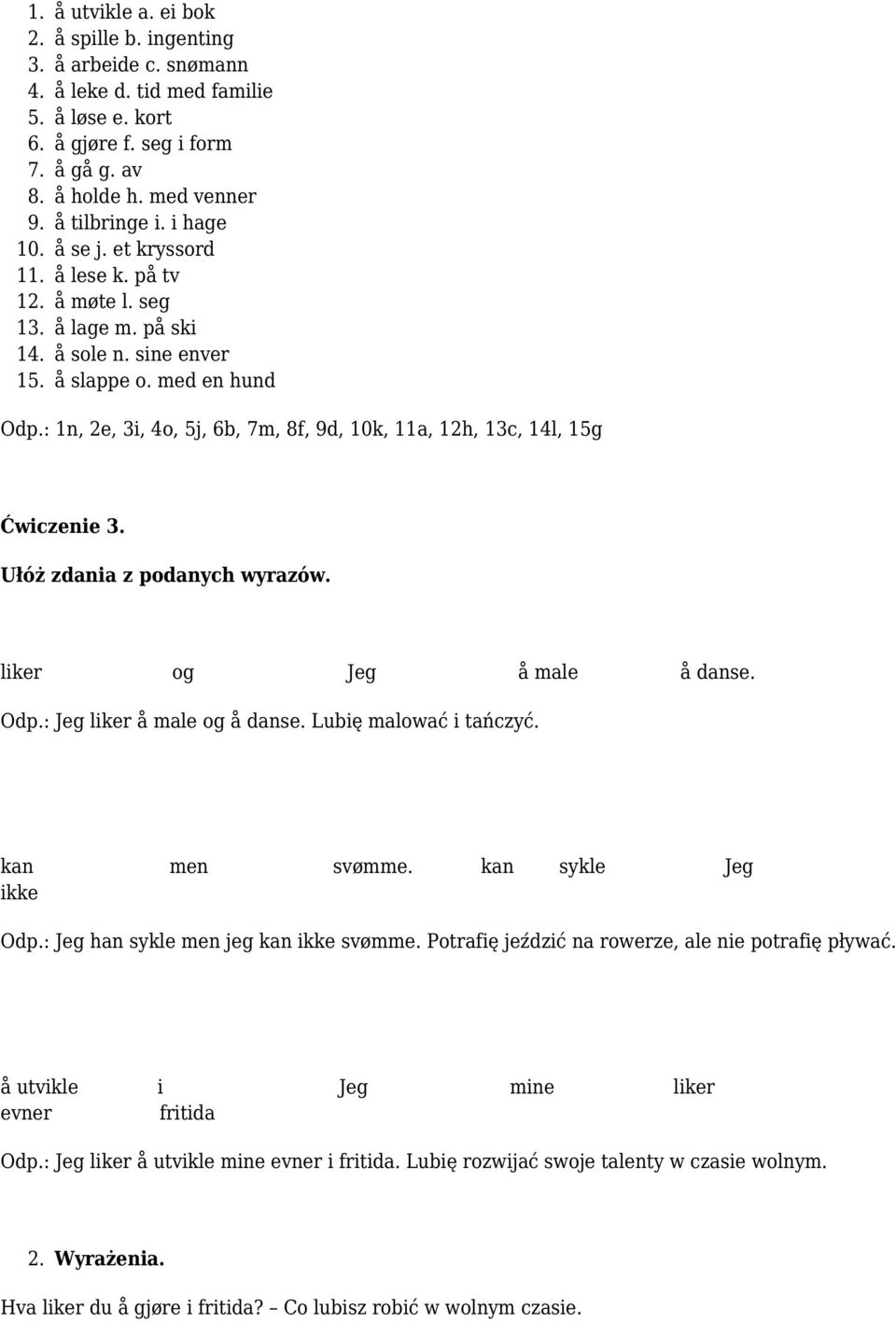 : 1n, 2e, 3i, 4o, 5j, 6b, 7m, 8f, 9d, 10k, 11a, 12h, 13c, 14l, 15g Ćwiczenie 3. Ułóż zdania z podanych wyrazów. liker og Jeg å male å danse. Odp.: Jeg liker å male og å danse. Lubię malować i tańczyć.