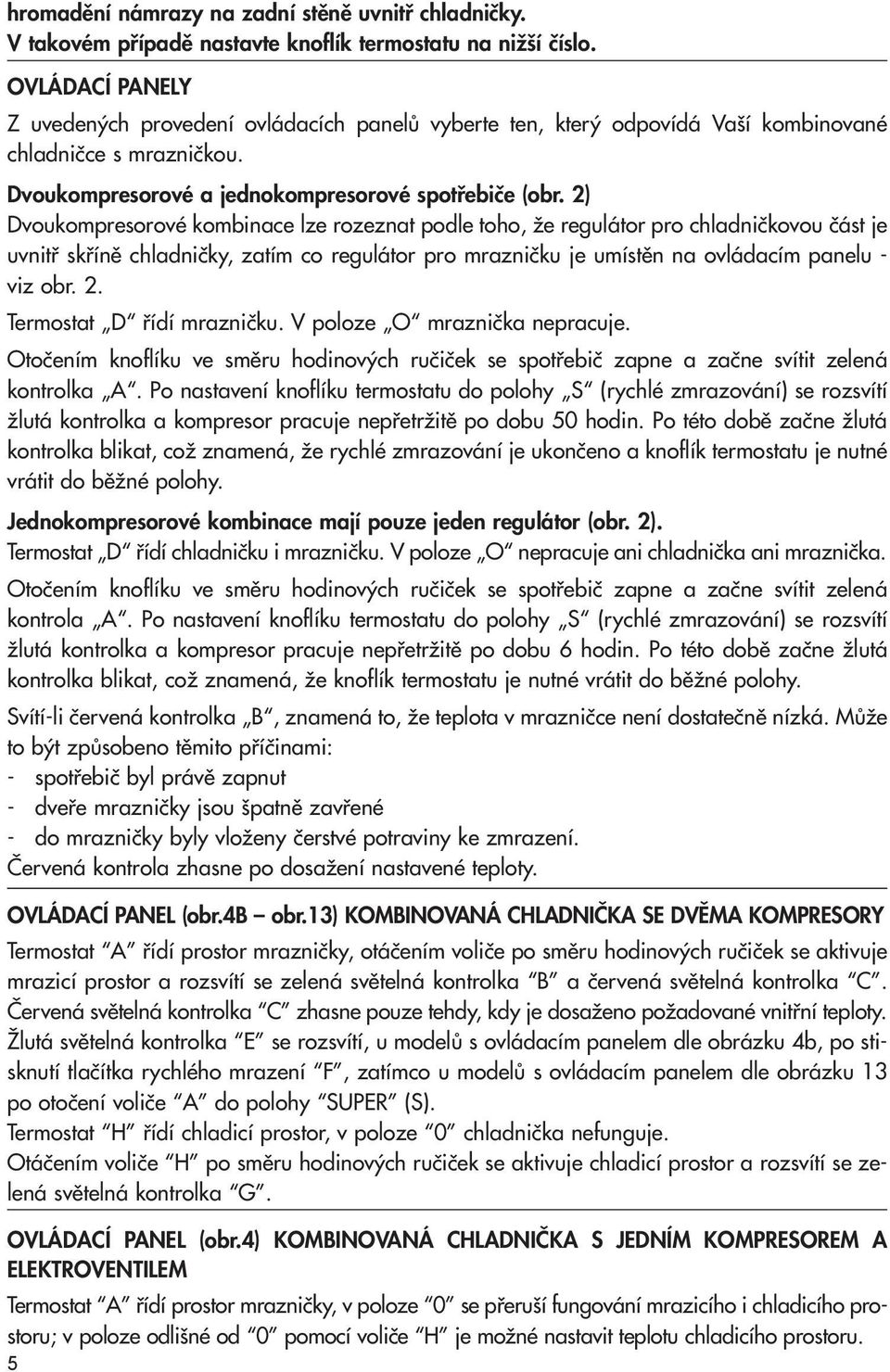 2) Dvoukompresorové kombinace lze rozeznat podle toho, Ïe regulátor pro chladniãkovou ãást je uvnitfi skfiínû chladniãky, zatím co regulátor pro mrazniãku je umístûn na ovládacím panelu - viz obr. 2.