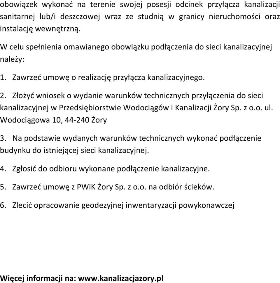 Złożyć wniosek o wydanie warunków technicznych przyłączenia do sieci kanalizacyjnej w Przedsiębiorstwie Wodociągów i Kanalizacji Żory Sp. z o.o. ul. Wodociągowa 10, 44-240 Żory 3.