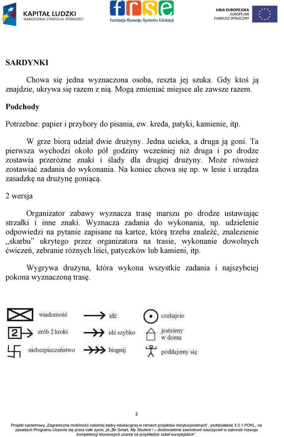 Ta pierwsza wychodzi około pół godziny wcześniej niż druga i po drodze zostawia przeróżne znaki i ślady dla drugiej drużyny. Może również zostawiać zadania do wykonania. Na koniec chowa się np.