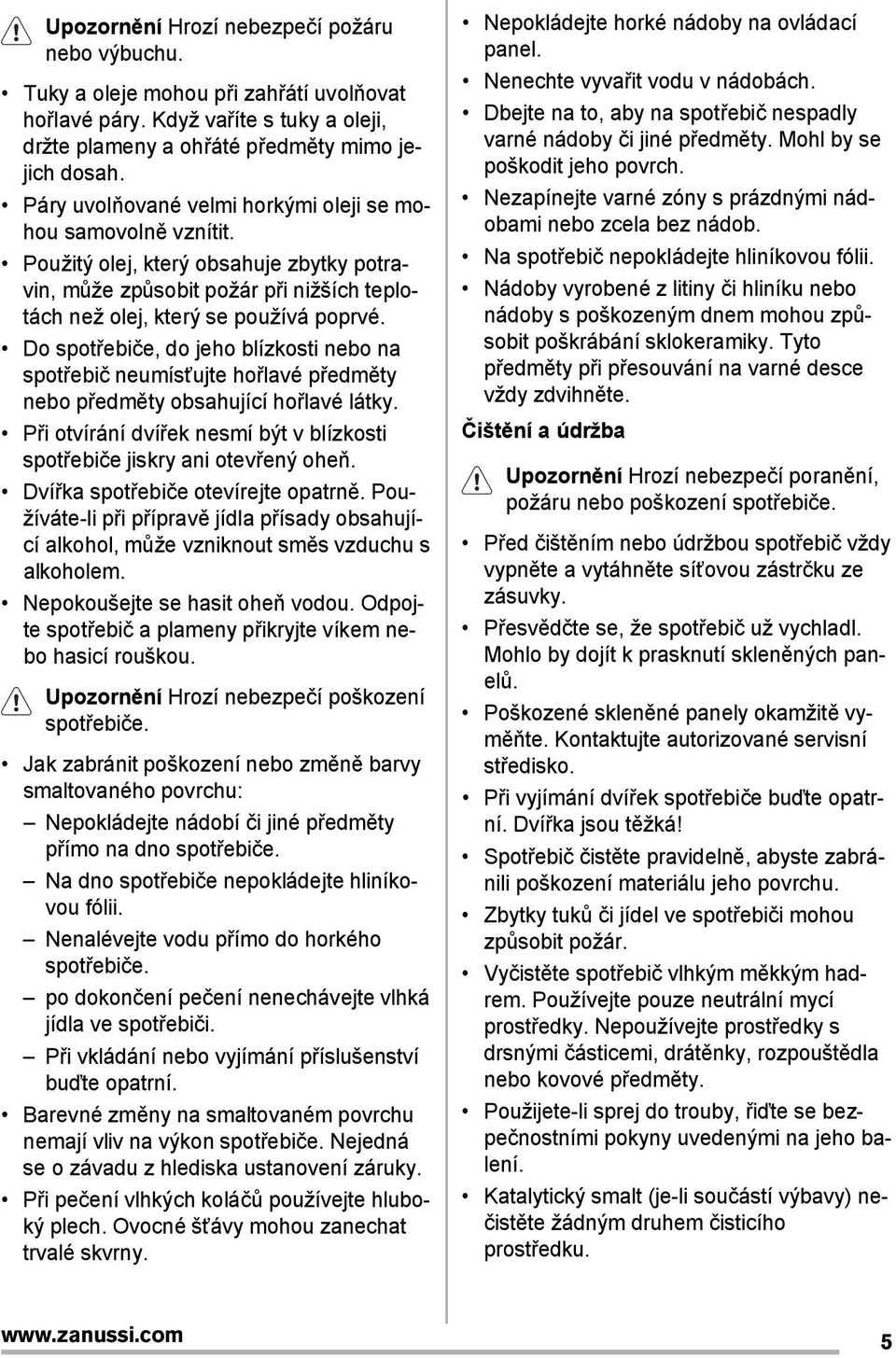 Do spotřebiče, do jeho blízkosti nebo na spotřebič neumísťujte hořlavé předměty nebo předměty obsahující hořlavé látky. Při otvírání dvířek nesmí být v blízkosti spotřebiče jiskry ani otevřený oheň.