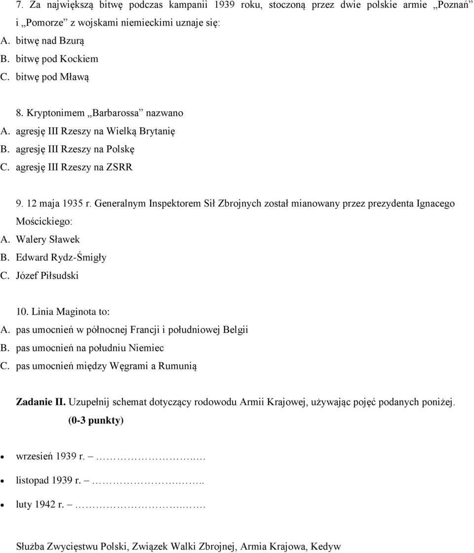 Generalnym Inspektorem Sił Zbrojnych został mianowany przez prezydenta Ignacego Mościckiego: A. Walery Sławek B. Edward Rydz-Śmigły C. Józef Piłsudski 10. Linia Maginota to: A.