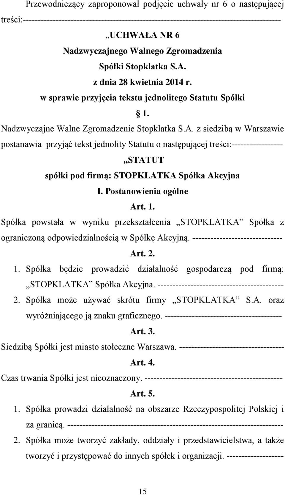 Postanowienia ogólne Art. 1. Spółka powstała w wyniku przekształcenia STOPKLATKA Spółka z ograniczoną odpowiedzialnością w Spółkę Akcyjną. ------------------------------ Art. 2. 1. Spółka będzie prowadzić działalność gospodarczą pod firmą: STOPKLATKA Spółka Akcyjna.