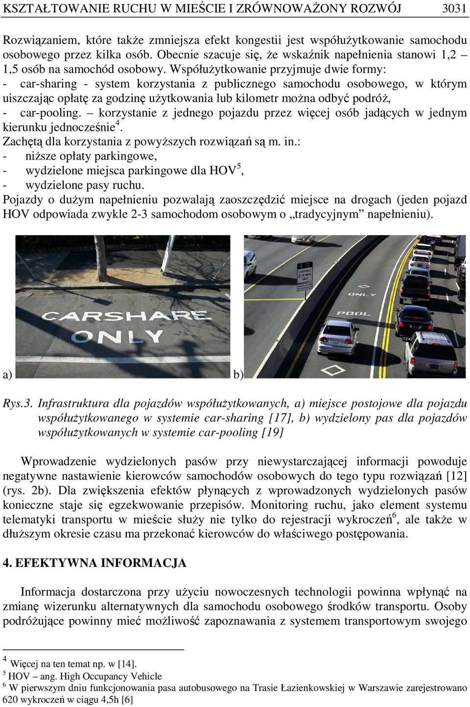 WspółuŜytkowanie przyjmuje dwie formy: - car-sharing - system korzystania z publicznego samochodu osobowego, w którym uiszczając opłatę za godzinę uŝytkowania lub kilometr moŝna odbyć podróŝ, -