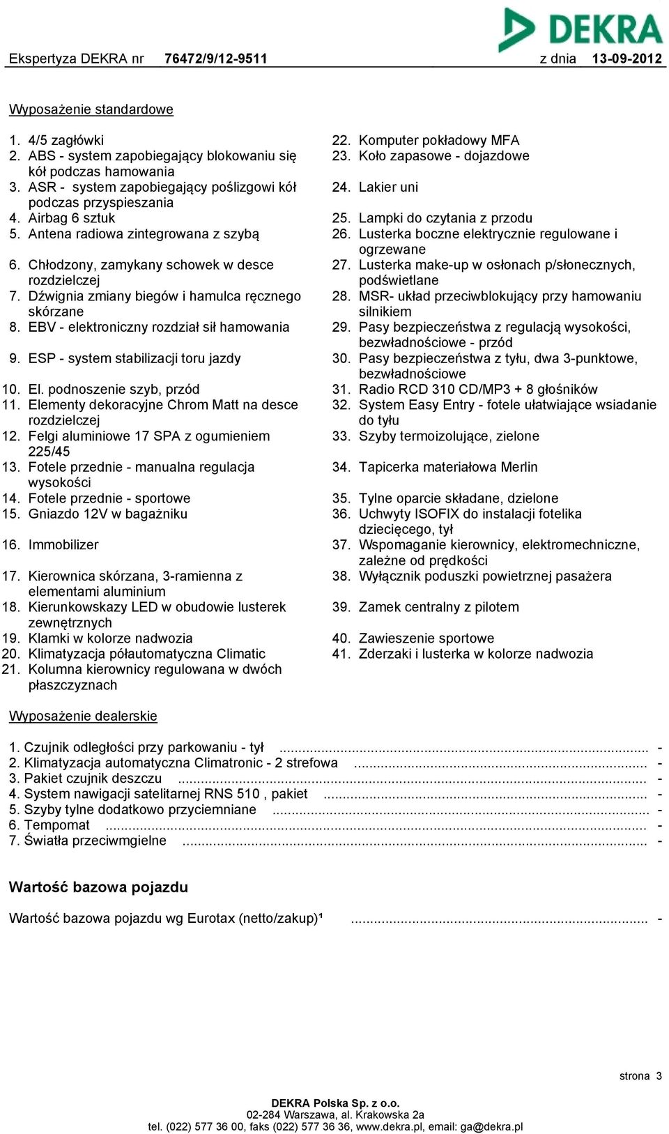 ESP - system stabilizacji toru jazdy 10. El. podnoszenie szyb, przód 11. Elementy dekoracyjne Chrom Matt na desce rozdzielczej 12. Felgi aluminiowe 17 SPA z ogumieniem 225/45 13.