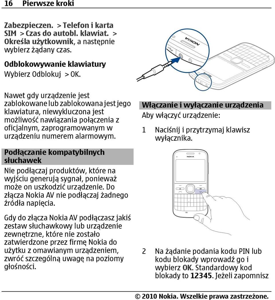 Podłączanie kompatybilnych słuchawek Nie podłączaj produktów, które na wyjściu generują sygnał, ponieważ może on uszkodzić urządzenie. Do złącza Nokia AV nie podłączaj żadnego źródła napięcia.