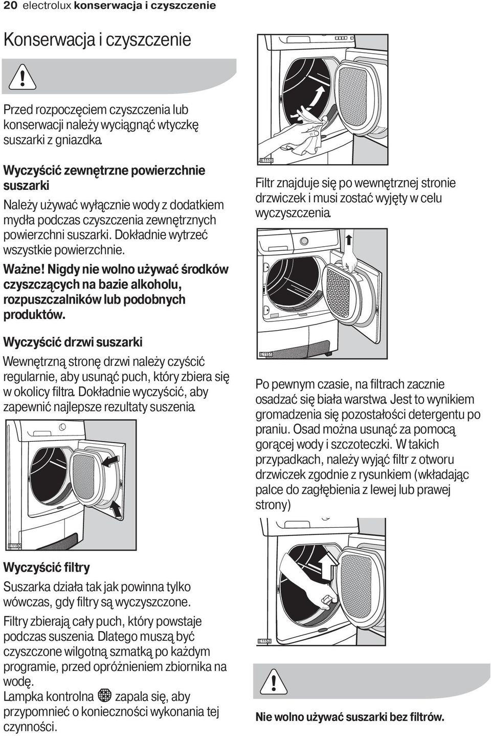 Nigdy nie wolno używać środków czyszczących na bazie alkoholu, rozpuszczalników lub podobnych produktów.