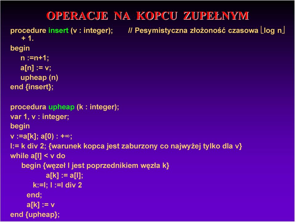 upheap (k : integer); var 1, v : integer; begin v :=a[k]; a[0) : + ; l:= k div 2; {warunek kopca jest