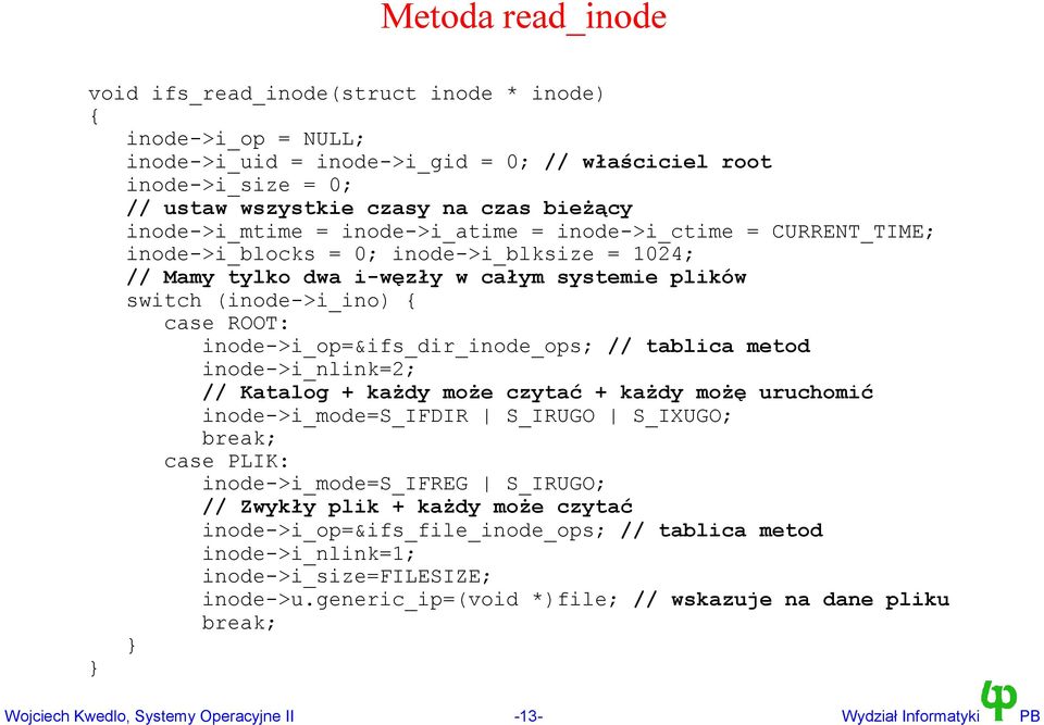 inode->i_op=&ifs_dir_inode_ops; // tablica metod inode->i_nlink=2; // Katalog + każdy może czytać + każdy możę uruchomić inode->i_mode=s_ifdir S_IRUGO S_IXUGO; break; case PLIK: inode->i_mode=s_ifreg