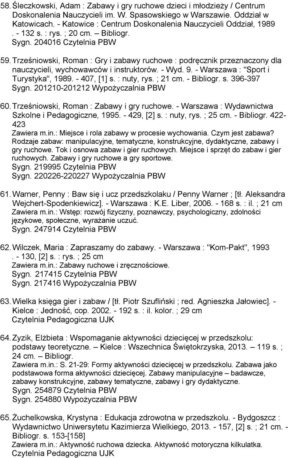 Trześniowski, Roman : Gry i zabawy ruchowe : podręcznik przeznaczony dla nauczycieli, wychowawców i instruktorów. - Wyd. 9. - Warszawa : "Sport i Turystyka", 1989. - 407, [1] s. : nuty, rys. ; 21 cm.