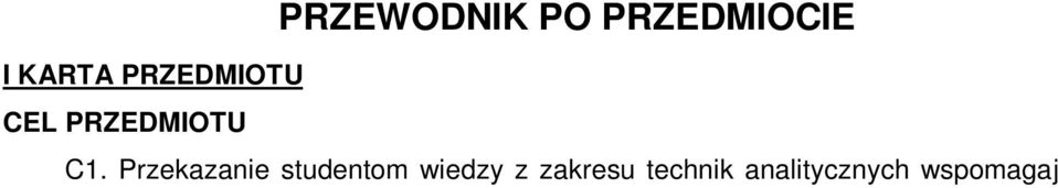 Rok: IV Semestr: VII Liczba punktów: 6 ECTS PRZEWODNIK PO PRZEDMIOCIE I KARTA PRZEDMIOTU CEL PRZEDMIOTU C1. Przekazanie studentom wiedzy z zakresu technik analitycznych wspomagających zarządzanie. C2.