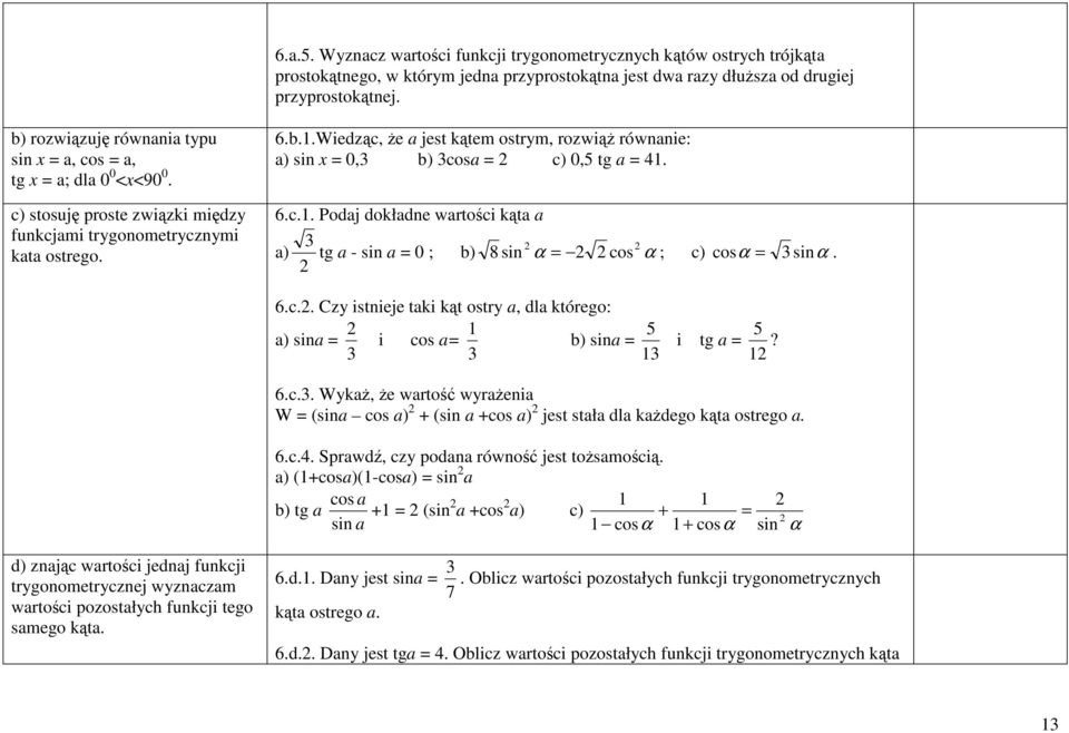 6.c.. Podaj dokładne wartości kąta a a) tg a - sin a = 0 ; b) 8 sin α = cos α ; c) cos α = sinα. 6.c.. Czy istnieje taki kąt ostry a, dla którego: 5 a) sina = i cos a= b) sina = i tg a = 5? 6.c.. Wykaż, że wartość wyrażenia W = (sina cos a) + (sin a +cos a) jest stała dla każdego kąta ostrego a.