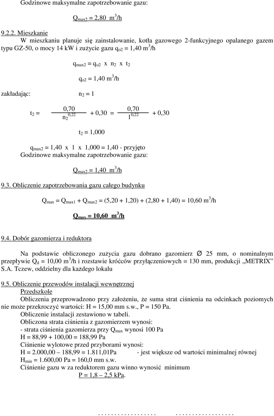 max2 = q o2 x n 2 x t 2 q o2 = 1,40 m 3 /h t 2 = 0,70 0,70 0,22 + 0,30 = n 2 1 0,22 + 0,30 t 2 = 1,000 q max2 = 1,40 x 1 x 1,000 = 1,40 - przyjęto = 1,40 m 3 /h 9.3. Obliczenie zapotrzebowania gazu całego budynku Q max = Q max1 + Q max2 = (5,20 + 1,20) + (2,80 + 1,40) = 10,60 m 3 /h Q max = 10,60 m 3 /h 9.