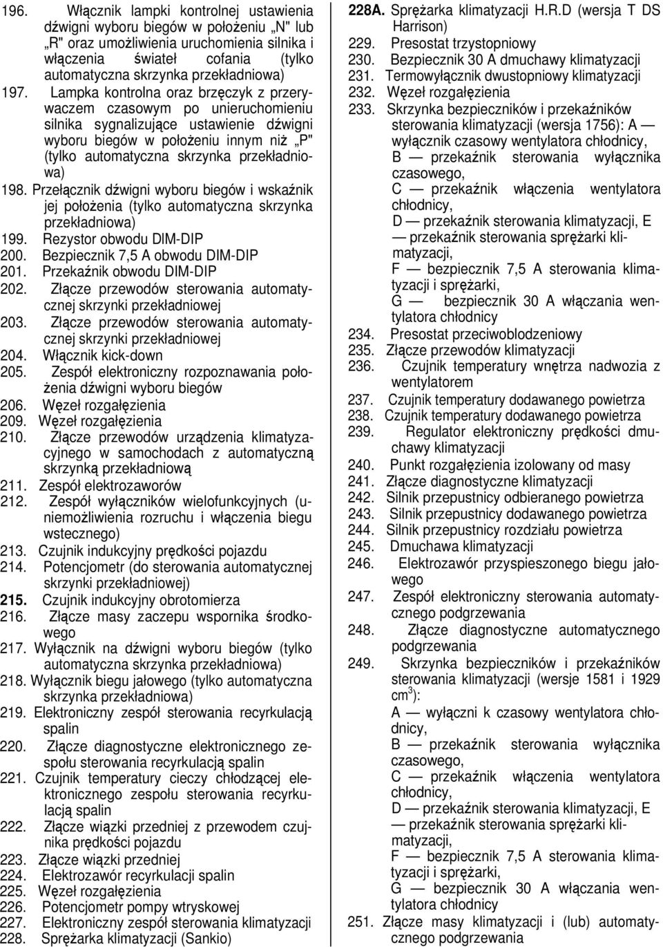 przekładniowa) 198. Przełącznik dźwigni wyboru biegów i wskaźnik jej położenia (tylko automatyczna skrzynka przekładniowa) 199. Rezystor obwodu DlM-DIP 200. Bezpiecznik 7,5 A obwodu DIM-DIP 201.