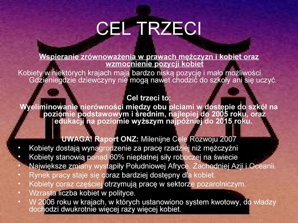 Cel trzeci to: Wyeliminowanie nierówności między obu płciami w dostępie do szkół na poziomie podstawowym i średnim, najlepiej do 2005 roku, oraz edukacji na poziomie wyższym najpóźniej do 2015 roku.