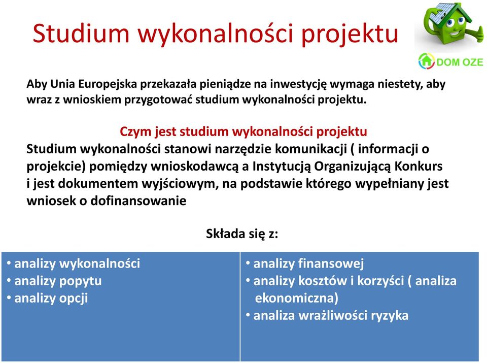 Czym jest studium wykonalności projektu Studium wykonalności stanowi narzędzie komunikacji ( informacji o projekcie) pomiędzy wnioskodawcą a