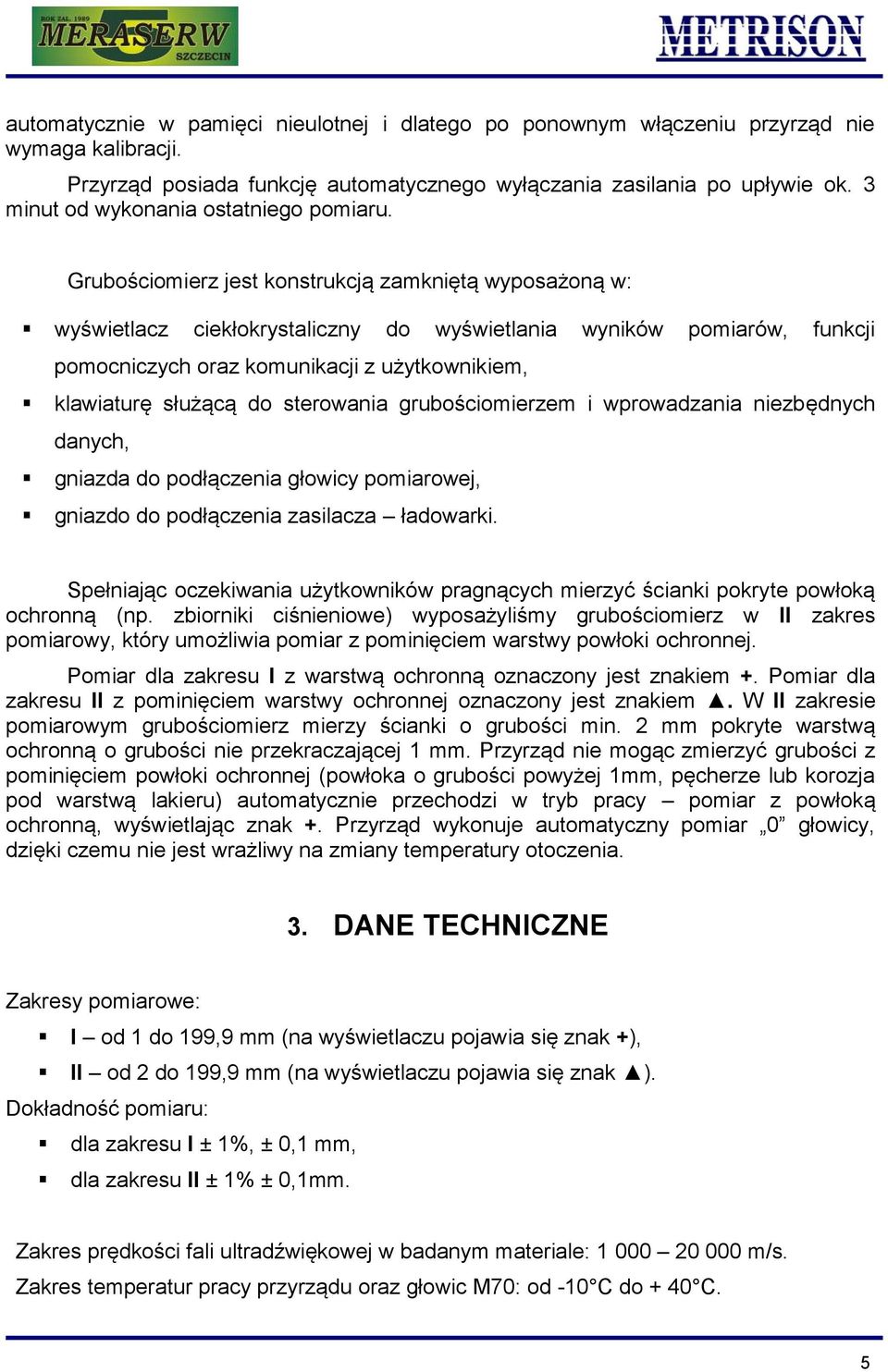 Grubościomierz jest konstrukcją zamkniętą wyposażoną w: wyświetlacz ciekłokrystaliczny do wyświetlania wyników pomiarów, funkcji pomocniczych oraz komunikacji z użytkownikiem, klawiaturę służącą do