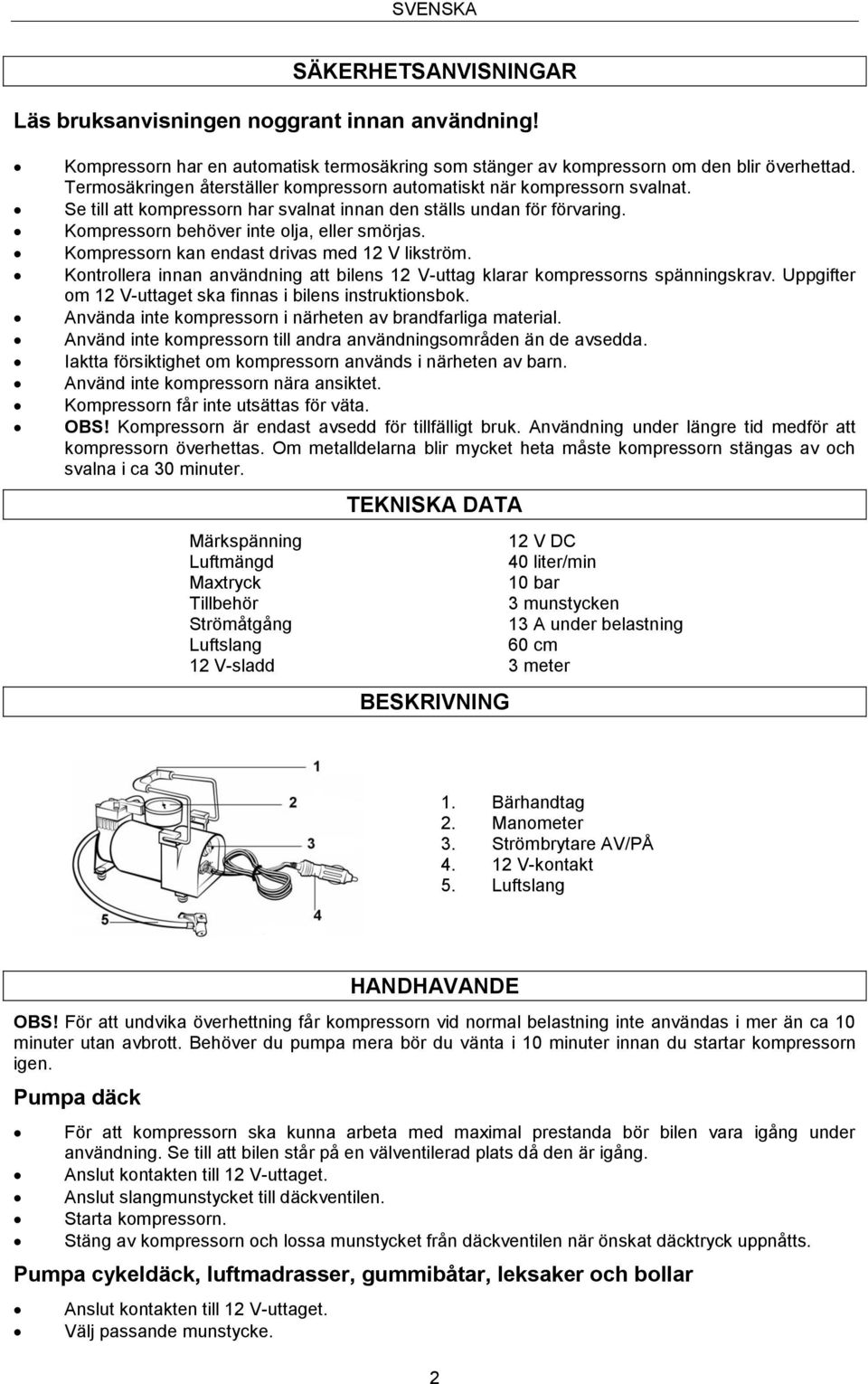 Kompressorn kan endast drivas med 12 V likström. Kontrollera innan användning att bilens 12 V-uttag klarar kompressorns spänningskrav. Uppgifter om 12 V-uttaget ska finnas i bilens instruktionsbok.