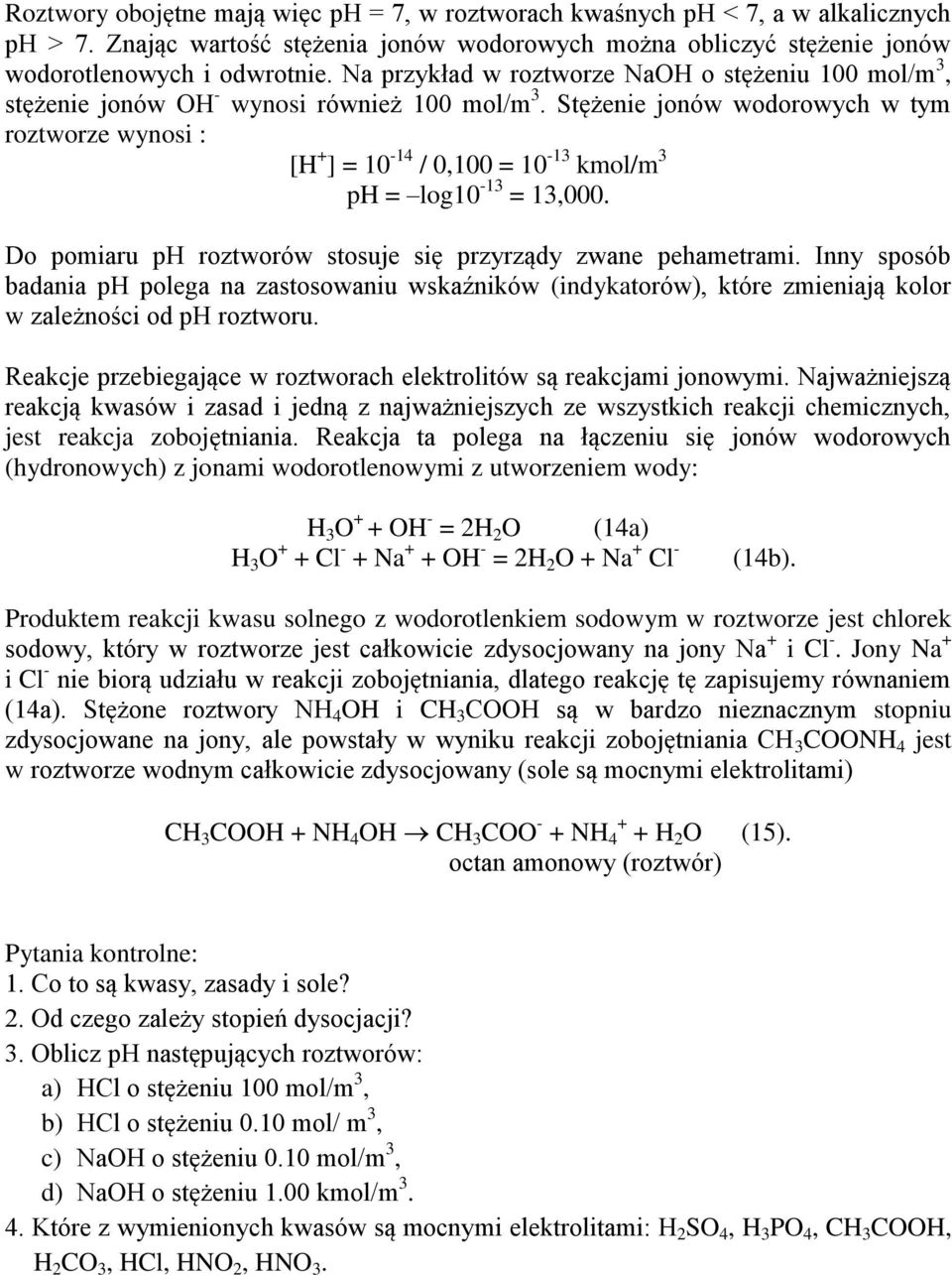 Stężenie jonów wodorowych w tym roztworze wynosi : [H + ] = 10-14 / 0,100 = 10-13 kmol/m 3 ph = log10-13 = 13,000. Do pomiaru ph roztworów stosuje się przyrządy zwane pehametrami.