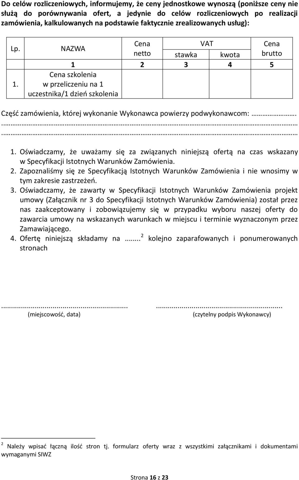 Cena VAT NAZWA netto stawka kwota 1 2 3 4 5 Cena szkolenia w przeliczeniu na 1 uczestnika/1 dzień szkolenia Cena brutto Część zamówienia, której wykonanie Wykonawca powierzy podwykonawcom:..... 1. Oświadczamy, że uważamy się za związanych niniejszą ofertą na czas wskazany w Specyfikacji Istotnych Warunków Zamówienia.