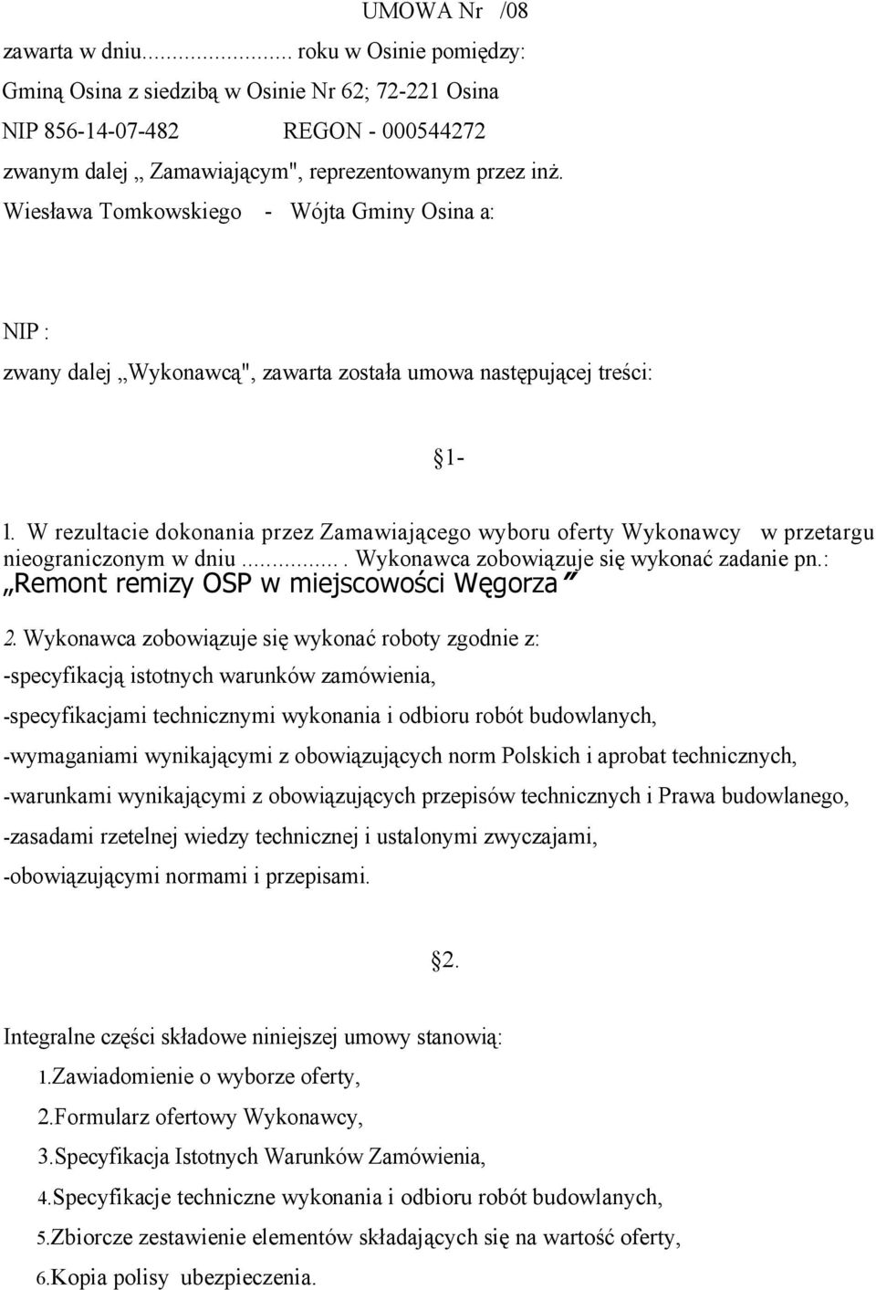 W rezultacie dokonania przez Zamawiającego wyboru oferty Wykonawcy w przetargu nieograniczonym w dniu.... Wykonawca zobowiązuje się wykonać zadanie pn.: Remont remizy OSP w miejscowości Węgorza 2.