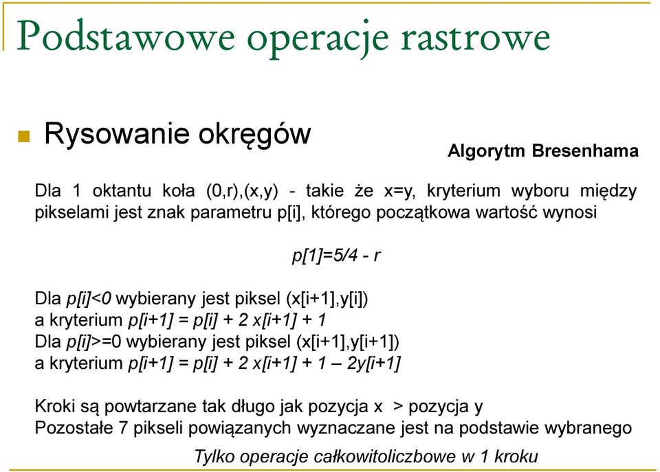 + 2 x[i+1] + 1 Dla p[i]>=0 wybierany jest piksel (x[i+1],y[i+1]) a kryterium p[i+1] = p[i] + 2 x[i+1] + 1 2y[i+1] Kroki są powtarzane