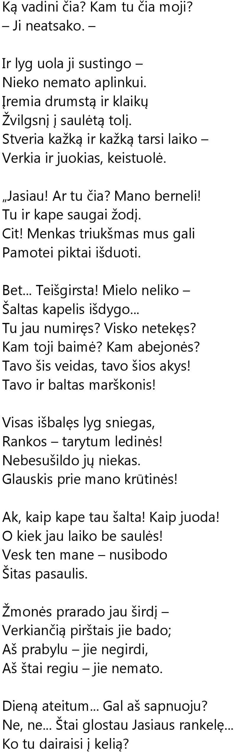 Mielo neliko Šaltas kapelis išdygo... Tu jau numiręs? Visko netekęs? Kam toji baimė? Kam abejonės? Tavo šis veidas, tavo šios akys! Tavo ir baltas marškonis!