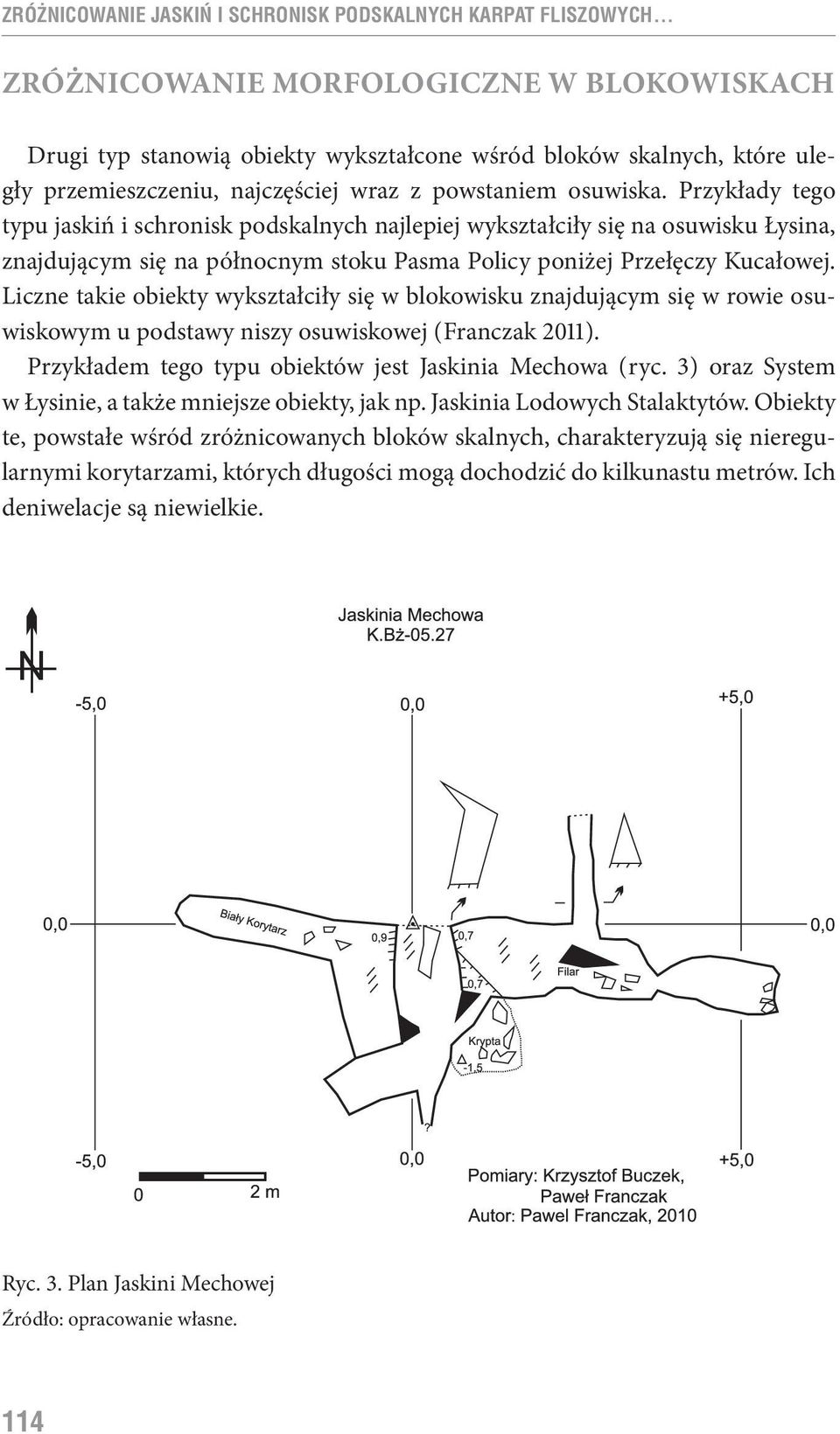 Przykłady tego typu jaskiń i schronisk podskalnych najlepiej wykształciły się na osuwisku Łysina, znajdującym się na północnym stoku Pasma Policy poniżej Przełęczy Kucałowej.