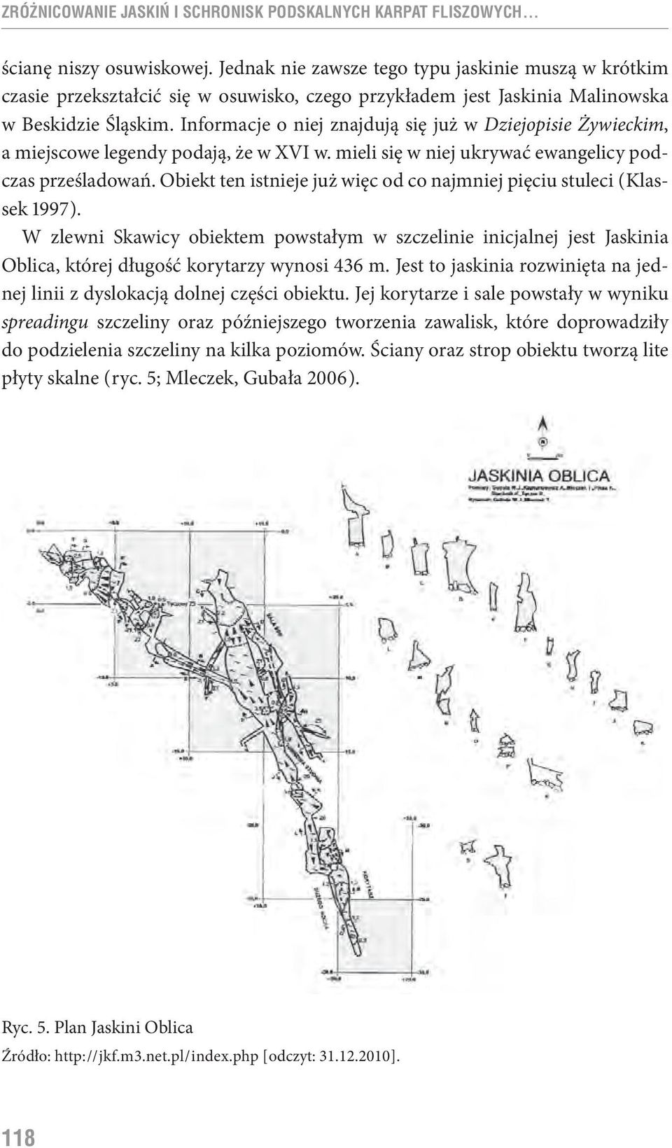 Informacje o niej znajdują się już w Dziejopisie Żywieckim, a miejscowe legendy podają, że w XVI w. mieli się w niej ukrywać ewangelicy podczas prześladowań.