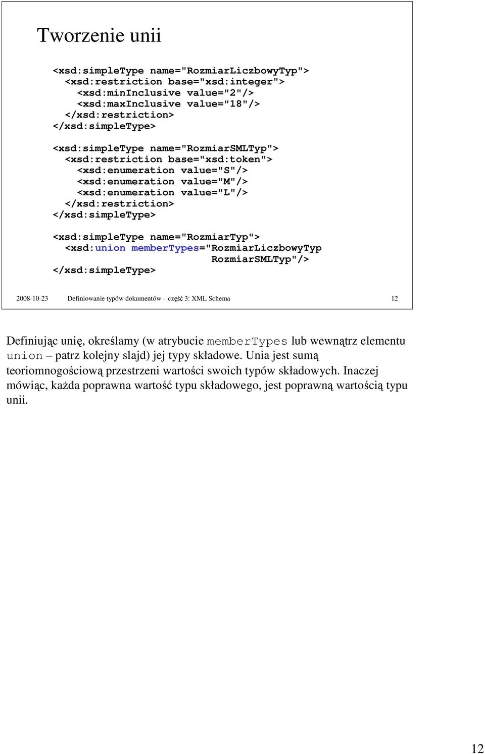 <xsd:union membertypes="rozmiarliczbowytyp RozmiarSMLTyp"/> 2008-10-23 Definiowanie typów dokumentów część 3: XML Schema 12 Definiując unię, określamy (w atrybucie membertypes lub wewnątrz elementu