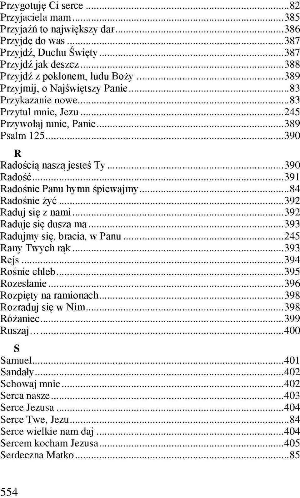 .. 391 Radośnie Panu hymn śpiewajmy... 84 Radośnie żyć... 392 Raduj się z nami... 392 Raduje się dusza ma... 393 Radujmy się, bracia, w Panu... 245 Rany Twych rąk... 393 Rejs... 394 Rośnie chleb.