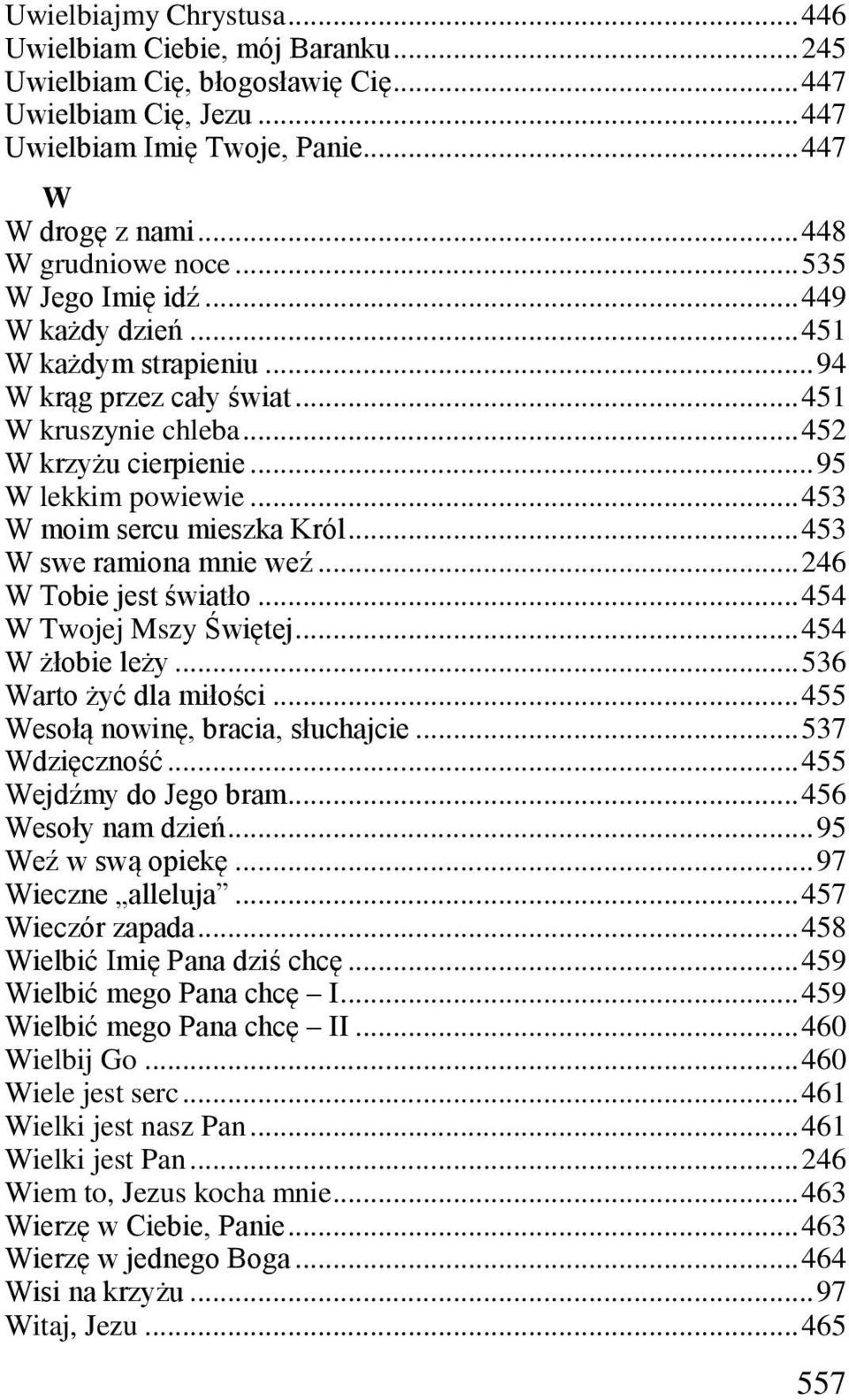 .. 453 W moim sercu mieszka Król... 453 W swe ramiona mnie weź... 246 W Tobie jest światło... 454 W Twojej Mszy Świętej... 454 W żłobie leży... 536 Warto żyć dla miłości.