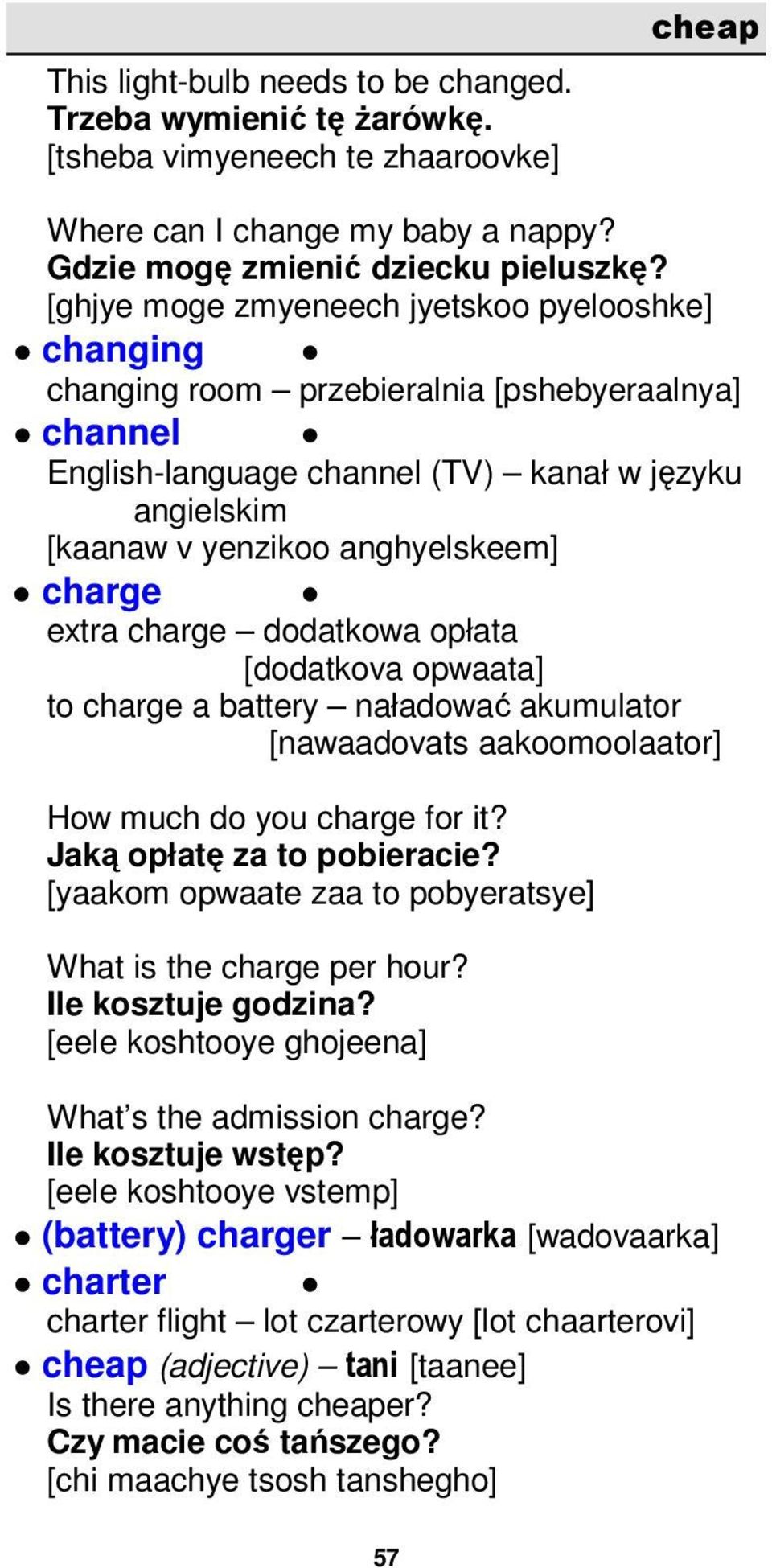 charge extra charge dodatkowa opłata [dodatkova opwaata] to charge a battery naładować akumulator [nawaadovats aakoomoolaator] How much do you charge for it? Jaką opłatę za to pobieracie?