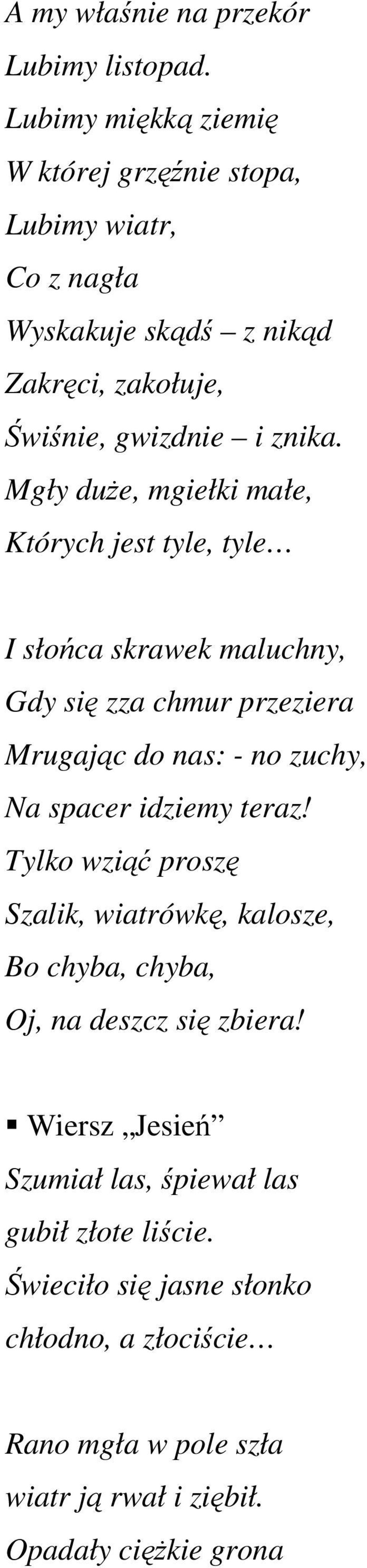 Mgły duże, mgiełki małe, Których jest tyle, tyle I słońca skrawek maluchny, Gdy się zza chmur przeziera Mrugając do nas: - no zuchy, Na spacer idziemy