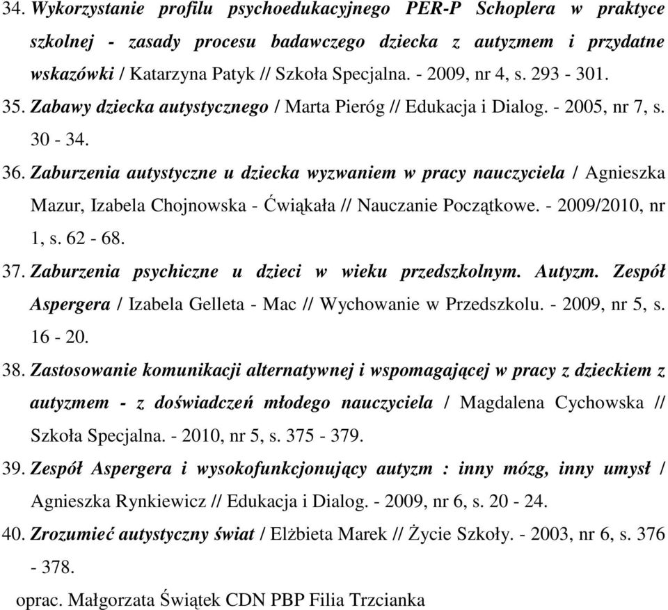 Zaburzenia autystyczne u dziecka wyzwaniem w pracy nauczyciela / Agnieszka Mazur, Izabela Chojnowska - Ćwiąkała // Nauczanie Początkowe. - 2009/2010, nr 1, s. 62-68. 37.