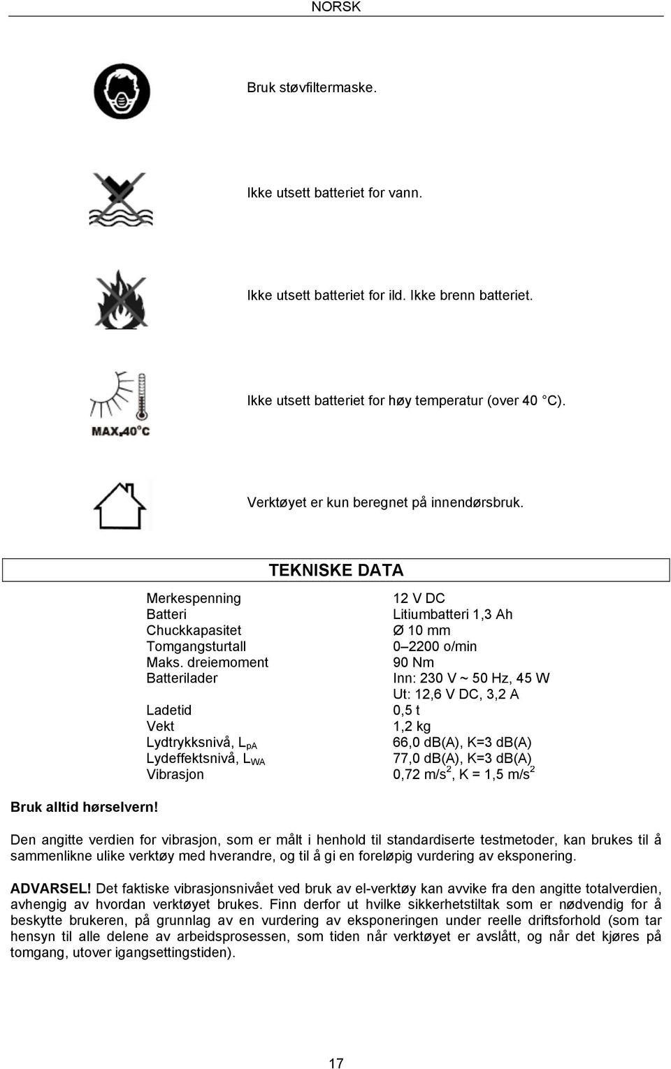 dreiemoment 90 Nm Batterilader Inn: 230 V ~ 50 Hz, 45 W Ut: 12,6 V DC, 3,2 A Ladetid 0,5 t Vekt 1,2 kg Lydtrykksnivå, L pa 66,0 db(a), K=3 db(a) Lydeffektsnivå, L WA 77,0 db(a), K=3 db(a) Vibrasjon